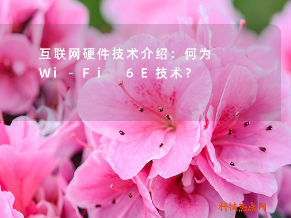 互联网硬件技术介绍：何为Wi-Fi 6E技术？