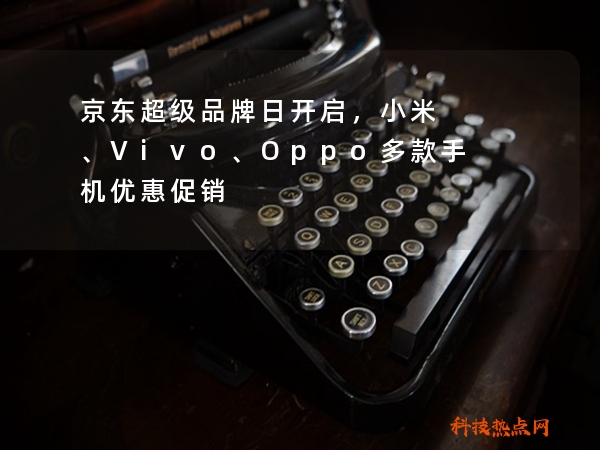 京东超级品牌日开启，小米、Vivo、Oppo多款手机优惠促销