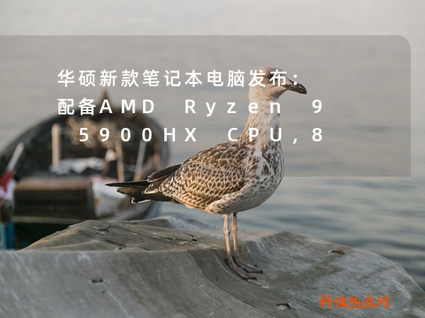 华硕新款笔记本电脑发布：配备AMD Ryzen 9 5900HX CPU，8K图像处理功率突破