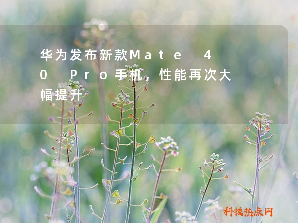 华为发布新款Mate 40 Pro手机，性能再次大幅提升