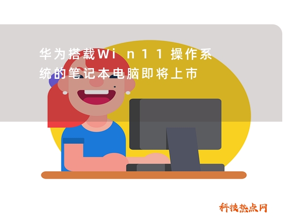 华为搭载Win11操作系统的笔记本电脑即将上市