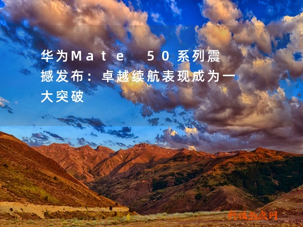 华为Mate 50系列震撼发布：卓越续航表现成为一大突破