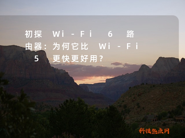 初探 Wi-Fi 6 路由器：为何它比 Wi-Fi 5 更快更好用？
