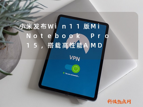 小米发布Win11版Mi Notebook Pro 15，搭载高性能AMD Ryzen 9处理器