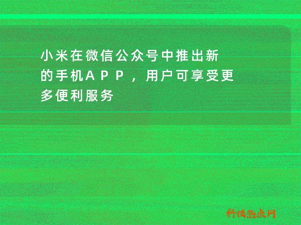 小米在微信公众号中推出新的手机APP，用户可享受更多便利服务
