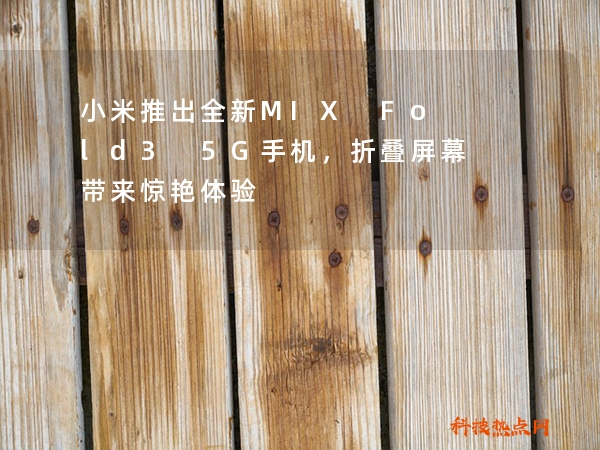 小米推出全新MIX Fold3 5G手机，折叠屏幕带来惊艳体验
