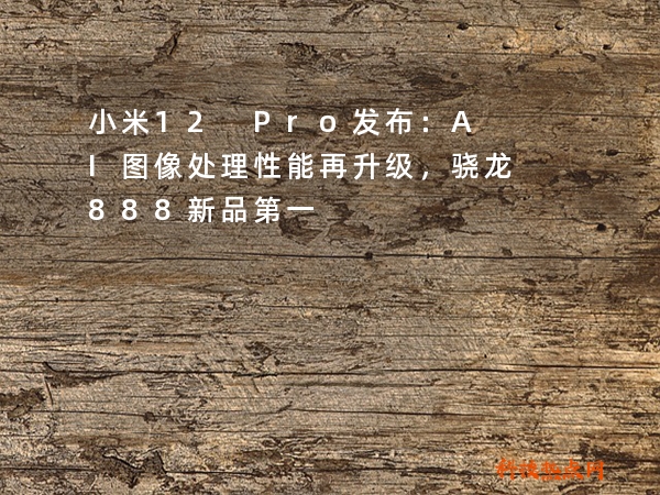 小米12 Pro发布：AI图像处理性能再升级，骁龙888新品第一