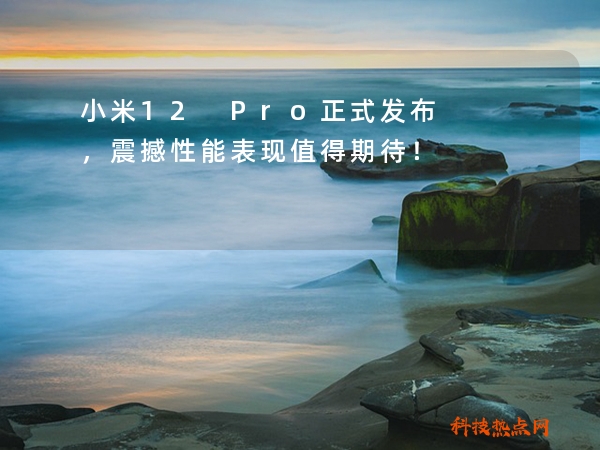小米12 Pro正式发布，震撼性能表现值得期待！