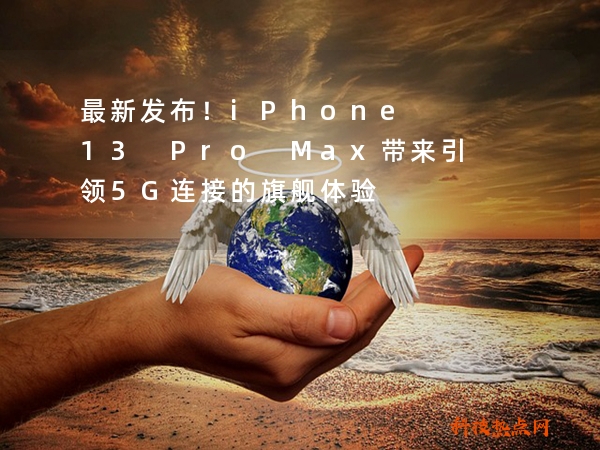 最新发布！iPhone 13 Pro Max带来引领5G连接的旗舰体验