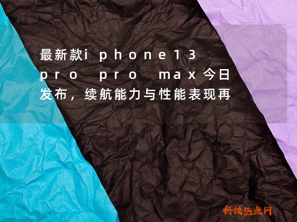 最新款iphone13 pro pro max今日发布，续航能力与性能表现再创新高