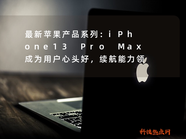 最新苹果产品系列：iPhone13 Pro Max成为用户心头好，续航能力领跑