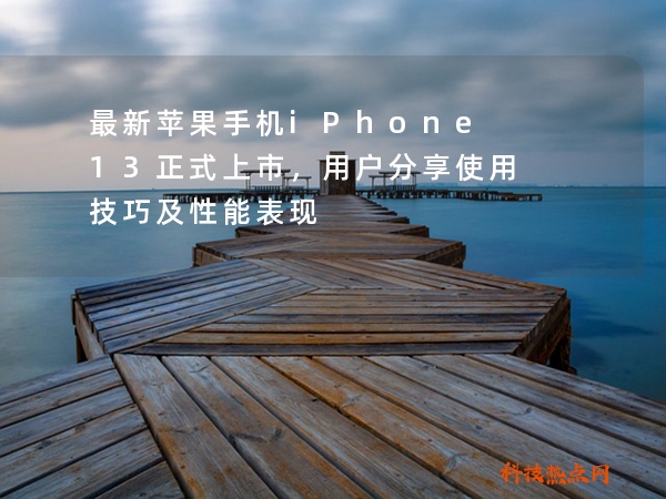 最新苹果手机iPhone13正式上市，用户分享使用技巧及性能表现