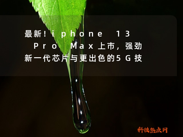 最新！iphone 13 Pro Max上市，强劲新一代芯片与更出色的5G技术，你准备好了吗？