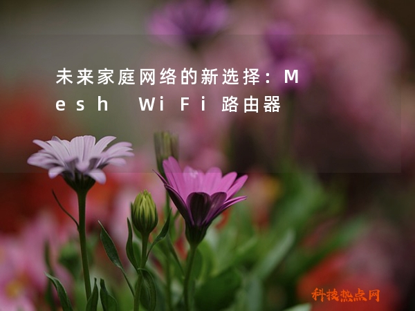 未来家庭网络的新选择：Mesh WiFi路由器