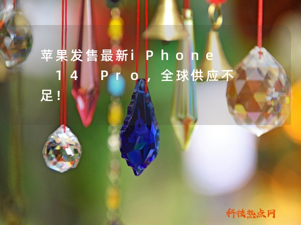 苹果发售最新iPhone 14 Pro，全球供应不足！