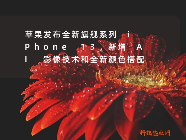 苹果发布全新旗舰系列 iPhone 13，新增 AI 影像技术和全新颜色搭配