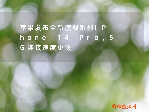 苹果发布全新旗舰系列iPhone 14 Pro，5G连接速度更快