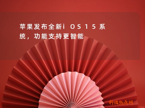 苹果发布全新iOS15系统，功能支持更智能