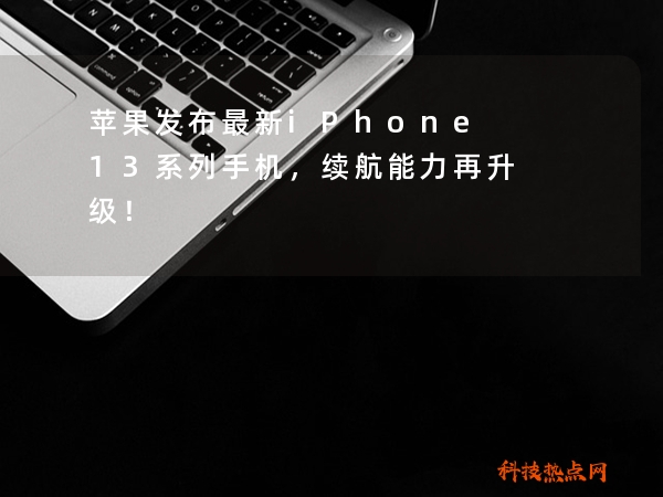 苹果发布最新iPhone13系列手机，续航能力再升级！