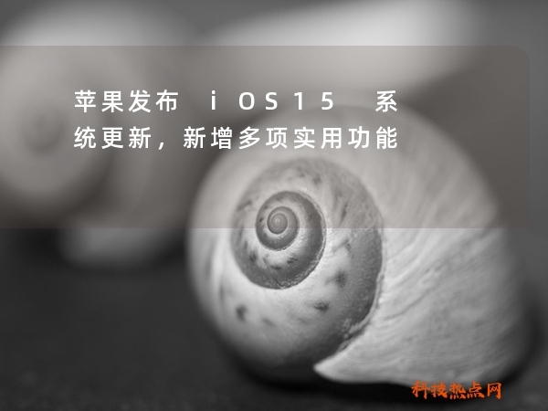 苹果发布 iOS15 系统更新，新增多项实用功能