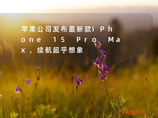 苹果公司发布最新款iPhone 15 Pro Max，续航超乎想象
