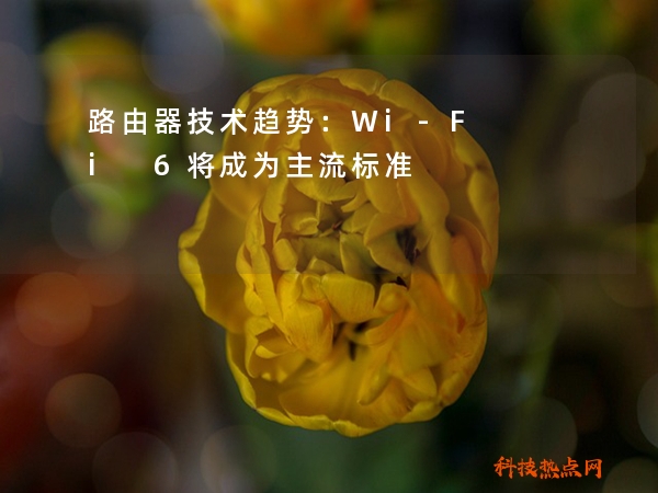 路由器技术趋势：Wi-Fi 6将成为主流标准