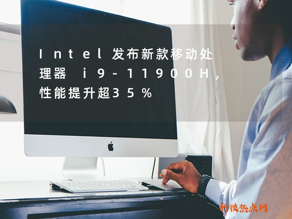 Intel发布新款移动处理器 i9-11900H，性能提升超35%