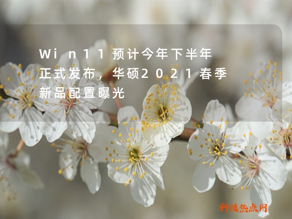 Win11预计今年下半年正式发布，华硕2021春季新品配置曝光