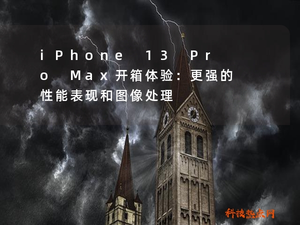 iPhone 13 Pro Max开箱体验：更强的性能表现和图像处理