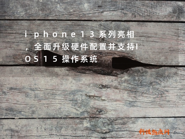 iphone13系列亮相，全面升级硬件配置并支持IOS15操作系统